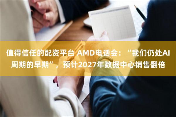值得信任的配资平台 AMD电话会：“我们仍处AI周期的早期”，预计2027年数据中心销售翻倍