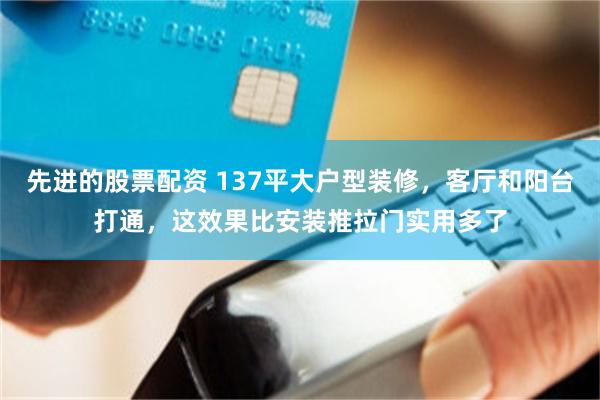 先进的股票配资 137平大户型装修，客厅和阳台打通，这效果比安装推拉门实用多了