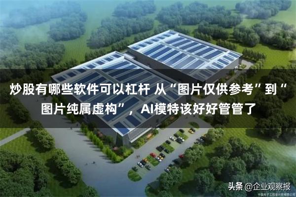 炒股有哪些软件可以杠杆 从“图片仅供参考”到“图片纯属虚构”，AI模特该好好管管了
