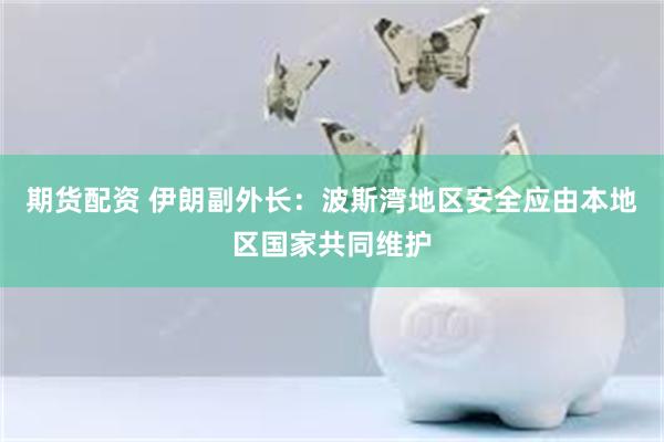 期货配资 伊朗副外长：波斯湾地区安全应由本地区国家共同维护
