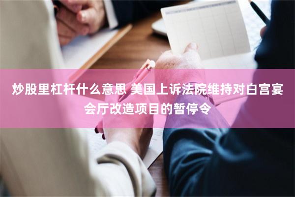 炒股里杠杆什么意思 美国上诉法院维持对白宫宴会厅改造项目的暂停令