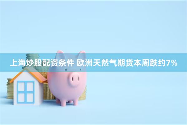上海炒股配资条件 欧洲天然气期货本周跌约7%