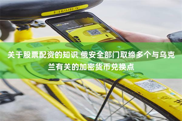 关于股票配资的知识 俄安全部门取缔多个与乌克兰有关的加密货币兑换点