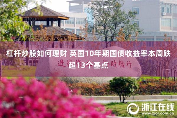 杠杆炒股如何理财 英国10年期国债收益率本周跌超13个基点