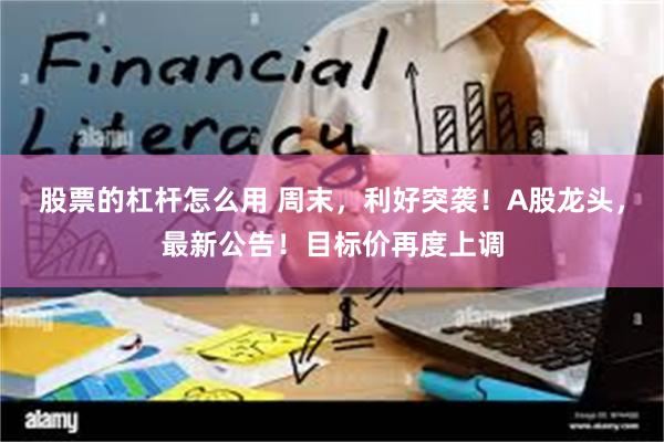 股票的杠杆怎么用 周末，利好突袭！A股龙头，最新公告！目标价再度上调