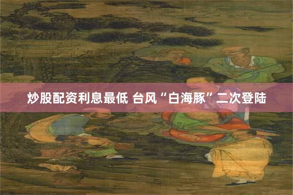 炒股配资利息最低 台风“白海豚”二次登陆