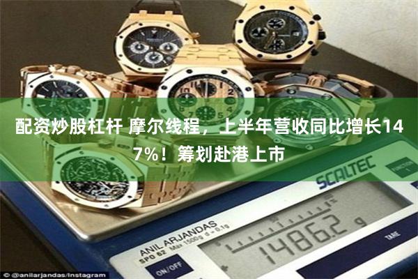 配资炒股杠杆 摩尔线程，上半年营收同比增长147%！筹划赴港上市