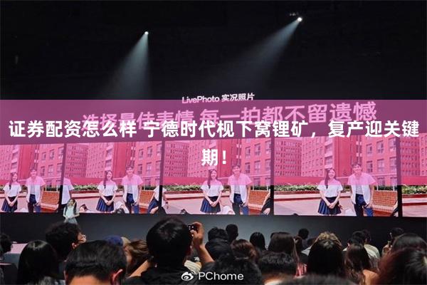 证券配资怎么样 宁德时代枧下窝锂矿，复产迎关键期！