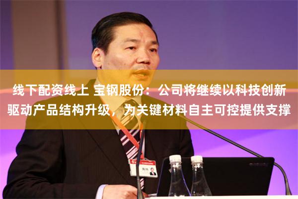 线下配资线上 宝钢股份：公司将继续以科技创新驱动产品结构升级，为关键材料自主可控提供支撑
