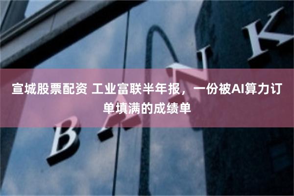 宣城股票配资 工业富联半年报，一份被AI算力订单填满的成绩单