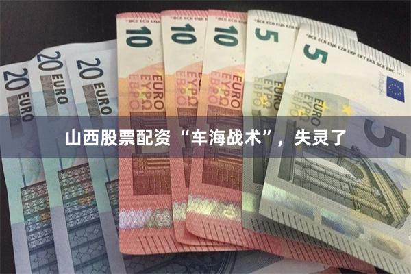 山西股票配资 “车海战术”，失灵了