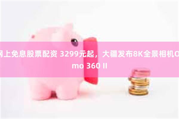 网上免息股票配资 3299元起，大疆发布8K全景相机Osmo 360 II