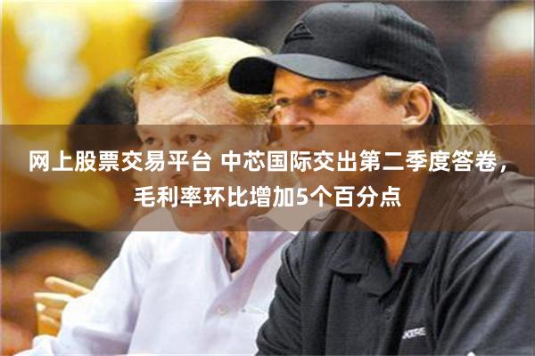 网上股票交易平台 中芯国际交出第二季度答卷，毛利率环比增加5个百分点