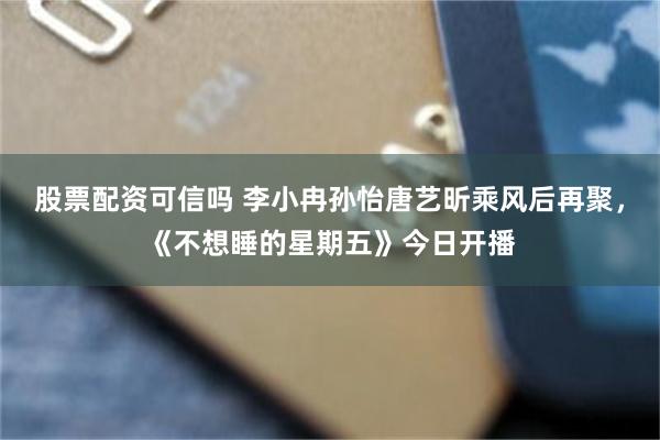 股票配资可信吗 李小冉孙怡唐艺昕乘风后再聚，《不想睡的星期五》今日开播