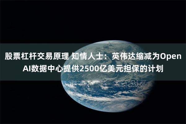 股票杠杆交易原理 知情人士：英伟达缩减为OpenAI数据中心提供2500亿美元担保的计划