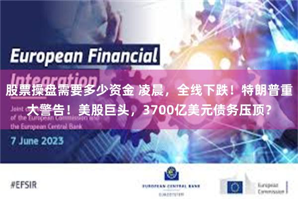 股票操盘需要多少资金 凌晨，全线下跌！特朗普重大警告！美股巨头，3700亿美元债务压顶？