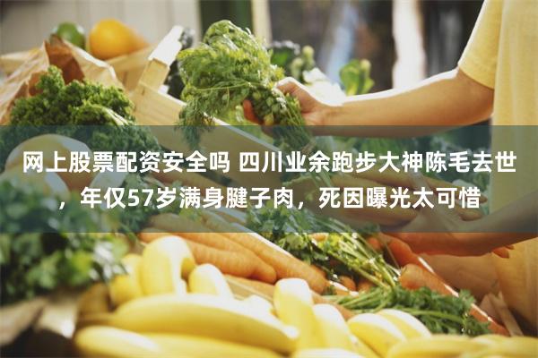 网上股票配资安全吗 四川业余跑步大神陈毛去世，年仅57岁满身腱子肉，死因曝光太可惜