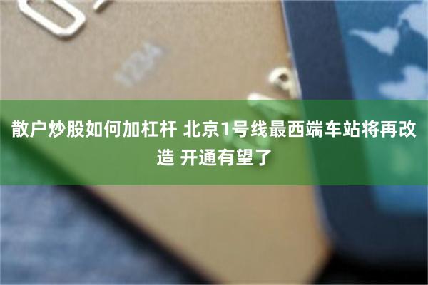 散户炒股如何加杠杆 北京1号线最西端车站将再改造 开通有望了