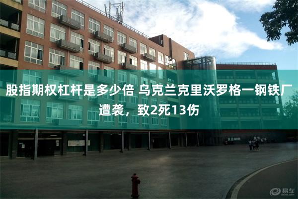 股指期权杠杆是多少倍 乌克兰克里沃罗格一钢铁厂遭袭，致2死13伤