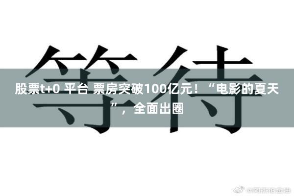 股票t+0 平台 票房突破100亿元！“电影的夏天”，全面出圈