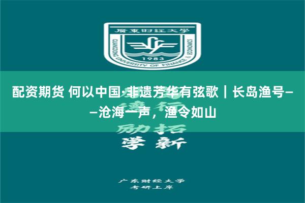 配资期货 何以中国·非遗芳华有弦歌｜长岛渔号——沧海一声，渔令如山