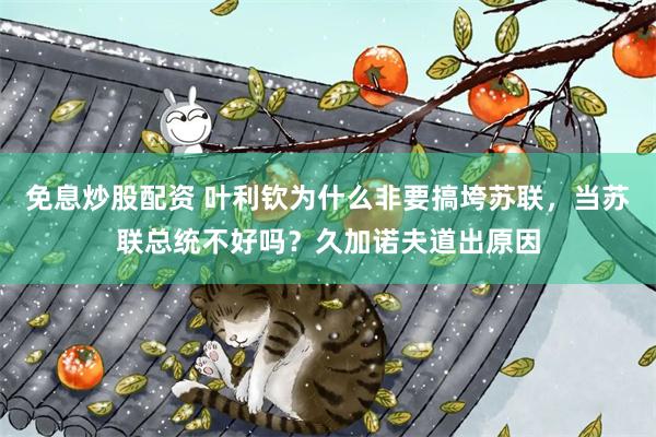免息炒股配资 叶利钦为什么非要搞垮苏联，当苏联总统不好吗？久加诺夫道出原因