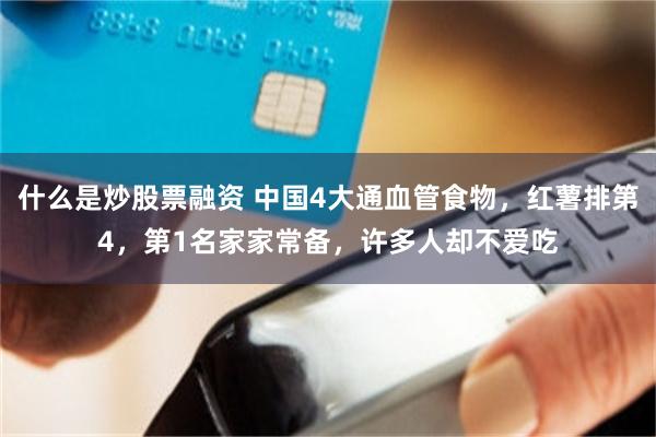 什么是炒股票融资 中国4大通血管食物，红薯排第4，第1名家家常备，许多人却不爱吃