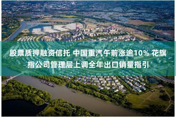 股票质押融资信托 中国重汽午前涨逾10% 花旗指公司管理层上调全年出口销量指引