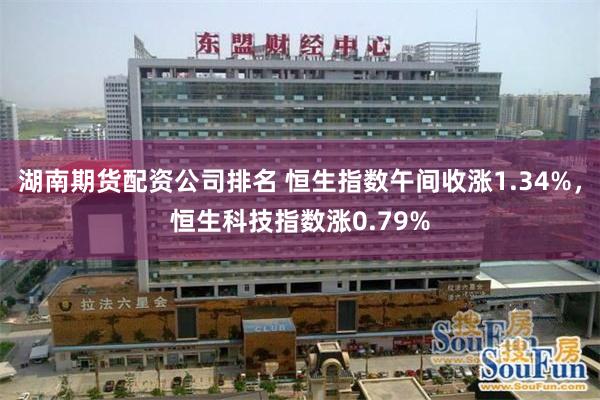 湖南期货配资公司排名 恒生指数午间收涨1.34%，恒生科技指数涨0.79%