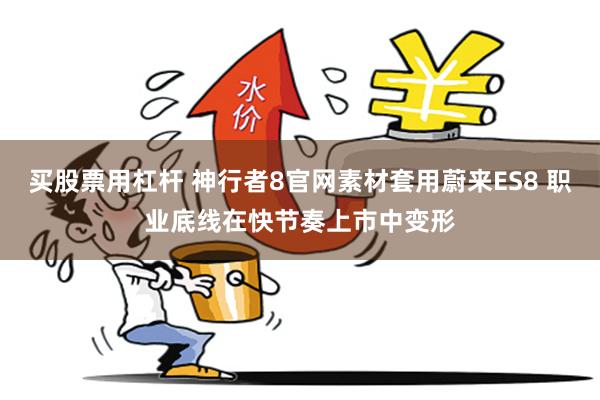买股票用杠杆 神行者8官网素材套用蔚来ES8 职业底线在快节奏上市中变形