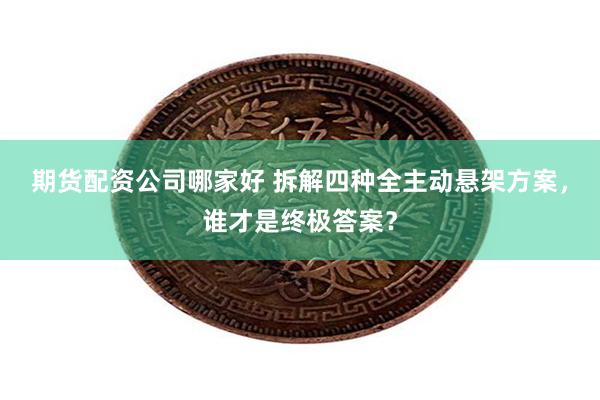 期货配资公司哪家好 拆解四种全主动悬架方案，谁才是终极答案？