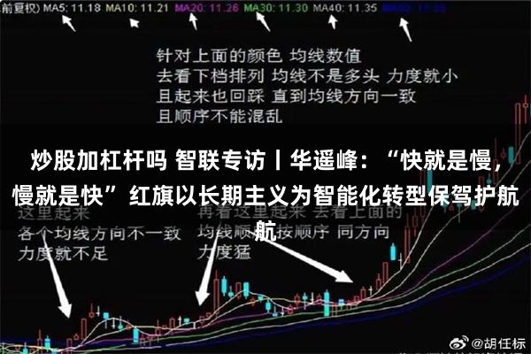 炒股加杠杆吗 智联专访丨华遥峰：“快就是慢，慢就是快” 红旗以长期主义为智能化转型保驾护航