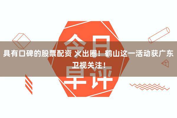 具有口碑的股票配资 火出圈！鹤山这一活动获广东卫视关注！