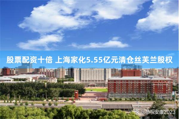 股票配资十倍 上海家化5.55亿元清仓丝芙兰股权