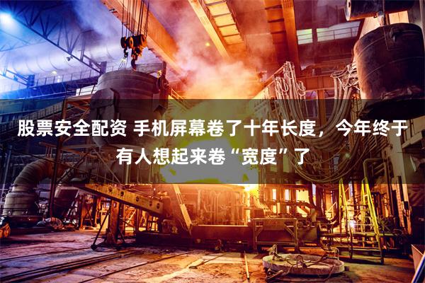 股票安全配资 手机屏幕卷了十年长度，今年终于有人想起来卷“宽度”了