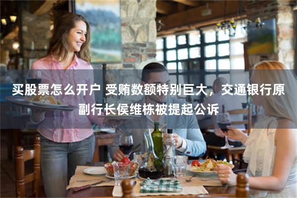 买股票怎么开户 受贿数额特别巨大，交通银行原副行长侯维栋被提起公诉