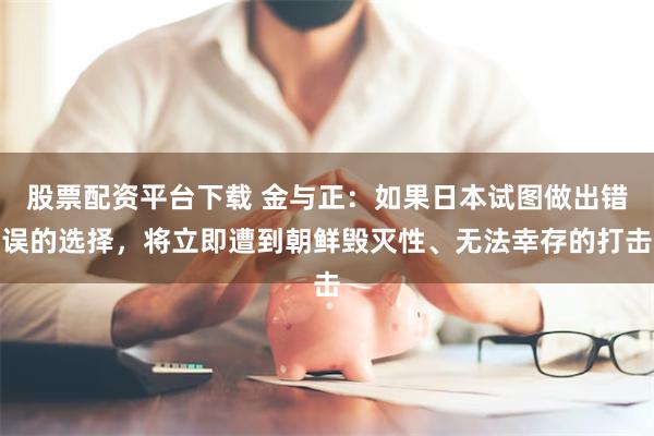 股票配资平台下载 金与正：如果日本试图做出错误的选择，将立即遭到朝鲜毁灭性、无法幸存的打击