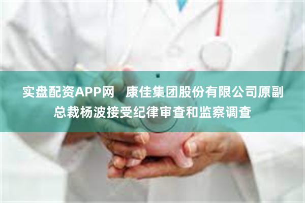 实盘配资APP网   康佳集团股份有限公司原副总裁杨波接受纪律审查和监察调查