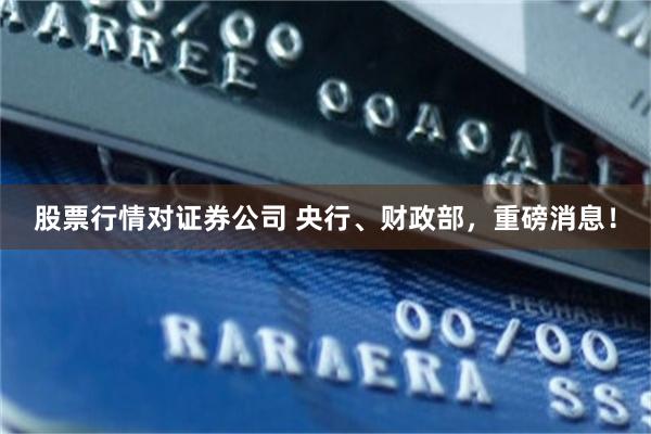 股票行情对证券公司 央行、财政部，重磅消息！