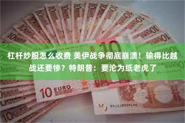 杠杆炒股怎么收费 美伊战争彻底崩溃！输得比越战还要惨？特朗普：要沦为纸老虎了