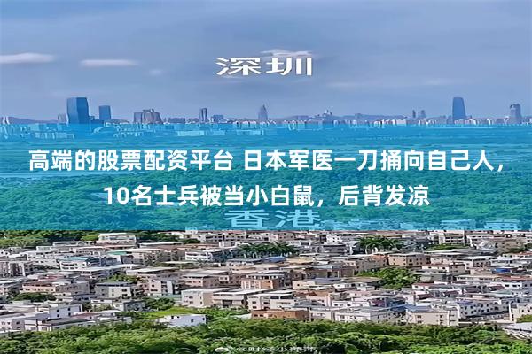 高端的股票配资平台 日本军医一刀捅向自己人，10名士兵被当小白鼠，后背发凉