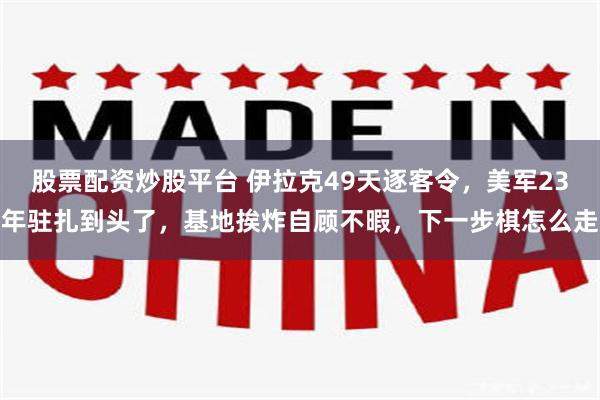 股票配资炒股平台 伊拉克49天逐客令,美军23年驻扎到头了,基地挨炸自顾不暇,下一步棋怎么走