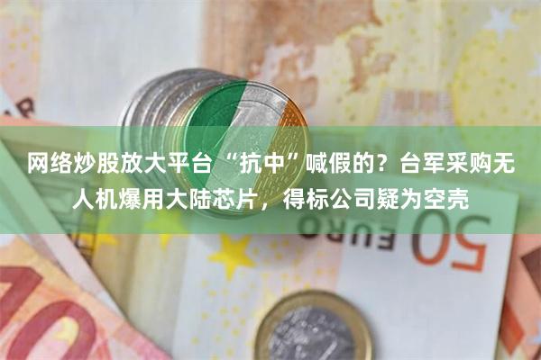 网络炒股放大平台 “抗中”喊假的?台军采购无人机爆用大陆芯片,得标公司疑为空壳