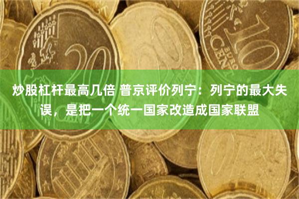 炒股杠杆最高几倍 普京评价列宁：列宁的最大失误，是把一个统一国家改造成国家联盟