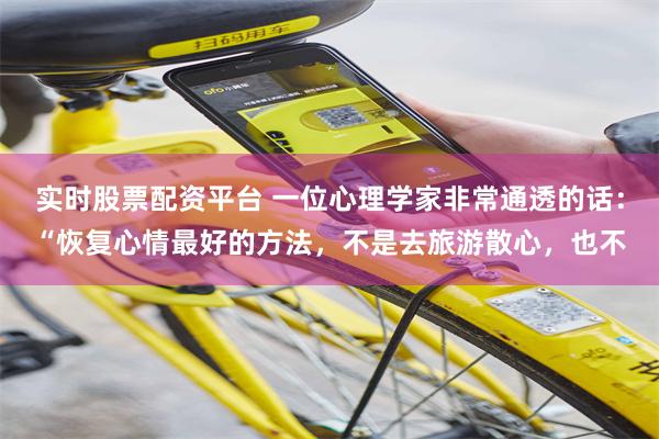 实时股票配资平台 一位心理学家非常通透的话：“恢复心情最好的方法，不是去旅游散心，也不