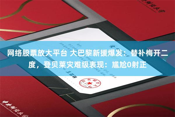 网络股票放大平台 大巴黎新援爆发：替补梅开二度，登贝莱灾难级表现：尴尬0射正