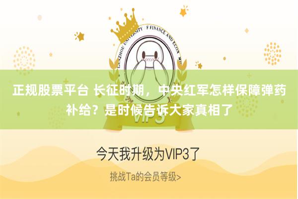 正规股票平台 长征时期，中央红军怎样保障弹药补给？是时候告诉大家真相了