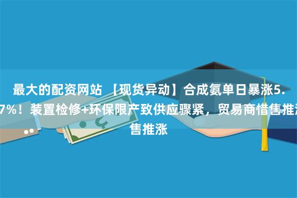 最大的配资网站 【现货异动】合成氨单日暴涨5.97%！装置检修+环保限产致供应骤紧，贸易商惜售推涨