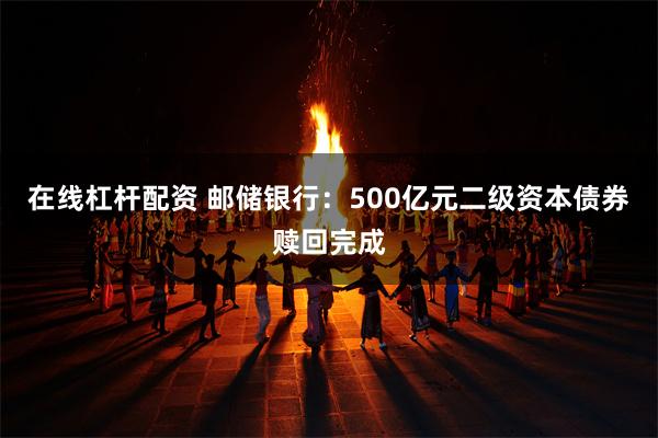 在线杠杆配资 邮储银行：500亿元二级资本债券赎回完成