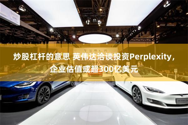 炒股杠杆的意思 英伟达洽谈投资Perplexity，企业估值或超300亿美元